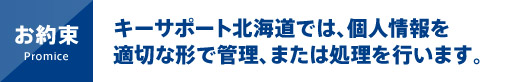 お約束。キーサポート北海道では個人情報を適切な形で保管、または処理を行います。